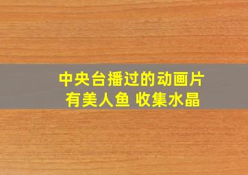 中央台播过的动画片 有美人鱼 收集水晶